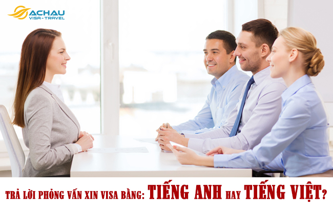 Phỏng vấn xin visa trả lời bằng tiếng Anh hay tiếng Việt?