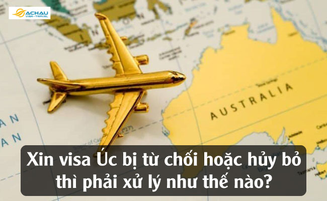 Xin visa Úc bị từ chối hoặc hủy bỏ thì phải xử lý như thế nào?