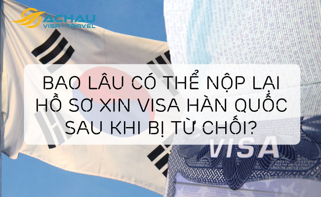 Sau bao lâu có thể nộp lại hồ sơ xin visa Hàn Quốc sau khi bị từ chối?